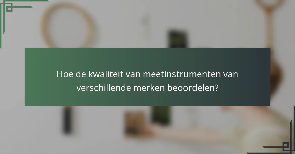 Hoe de kwaliteit van meetinstrumenten van verschillende merken beoordelen?