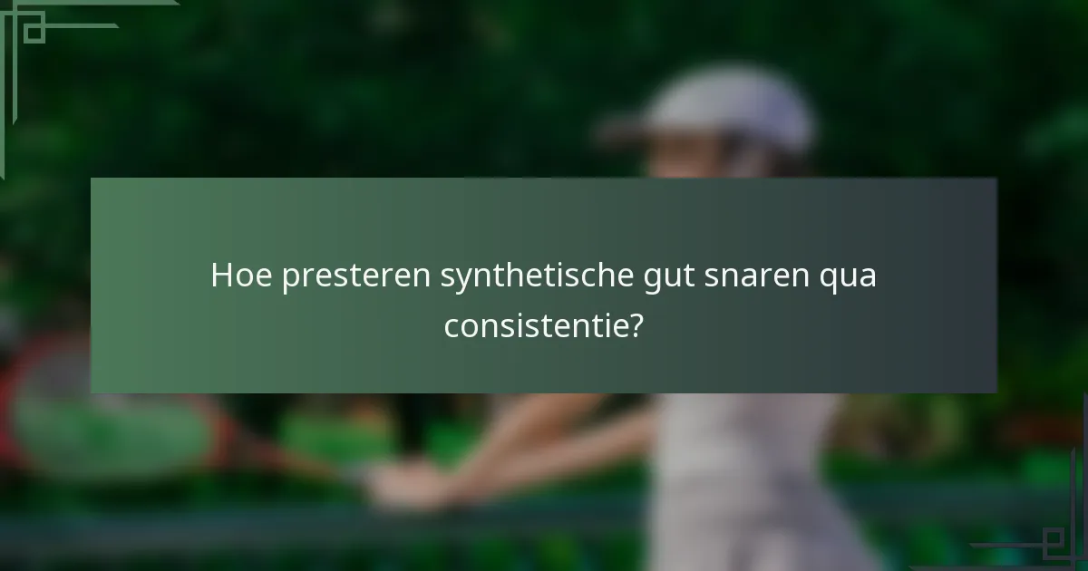 Hoe presteren synthetische gut snaren qua consistentie?