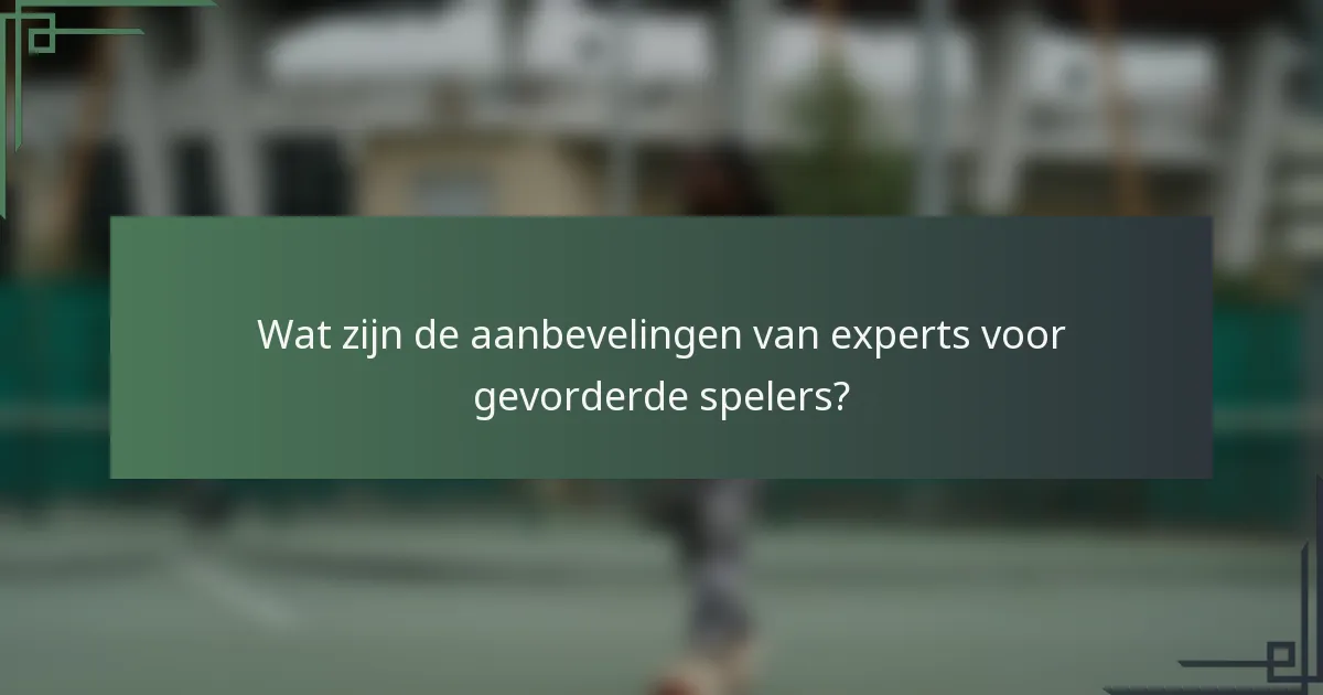 Wat zijn de aanbevelingen van experts voor gevorderde spelers?