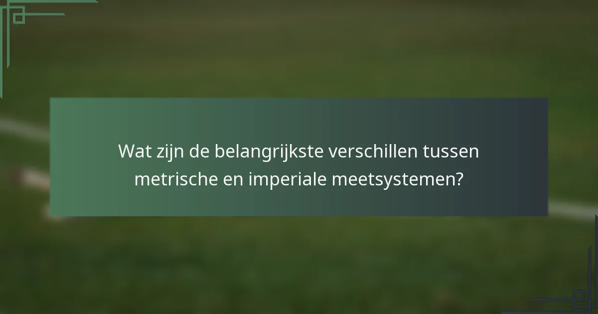 Wat zijn de belangrijkste verschillen tussen metrische en imperiale meetsystemen?