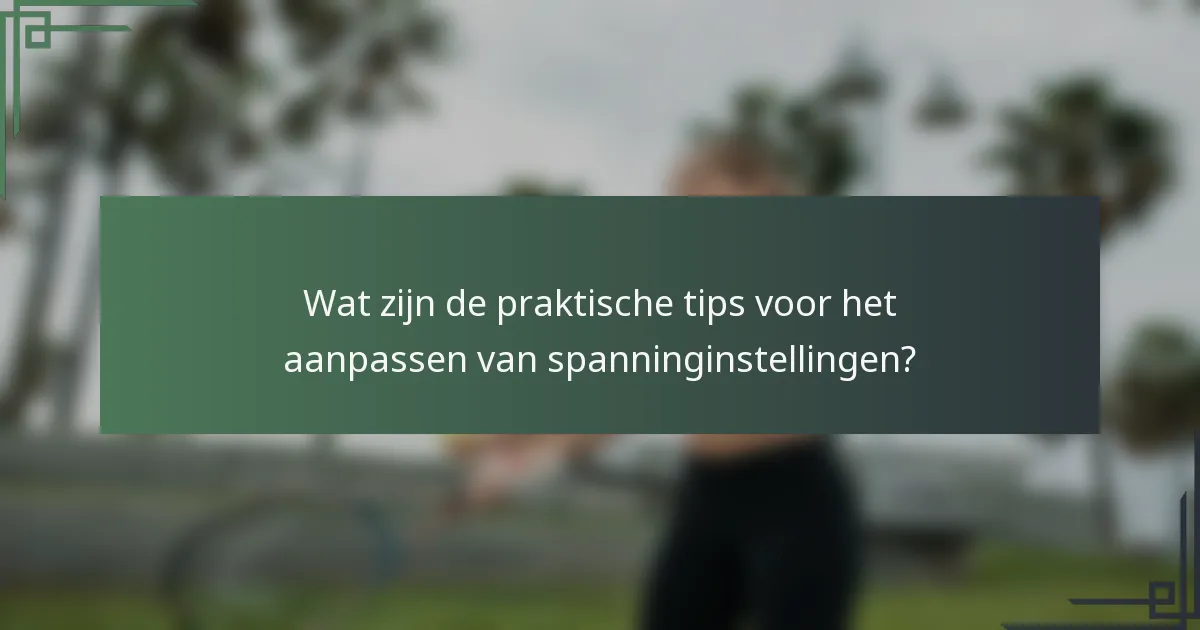 Wat zijn de praktische tips voor het aanpassen van spanninginstellingen?