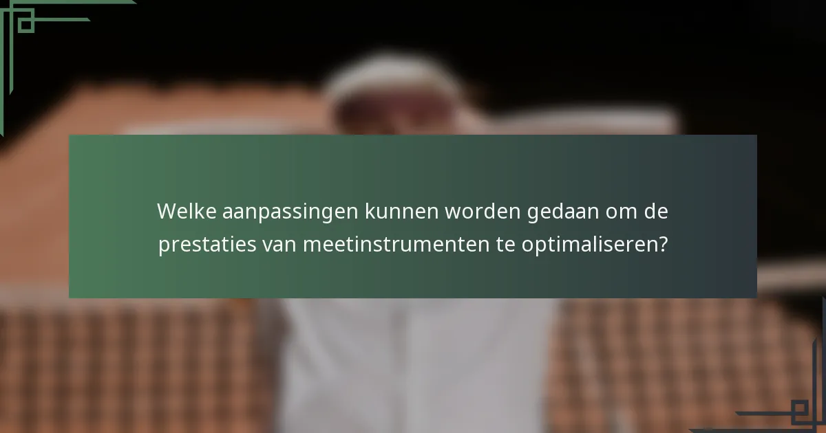 Welke aanpassingen kunnen worden gedaan om de prestaties van meetinstrumenten te optimaliseren?